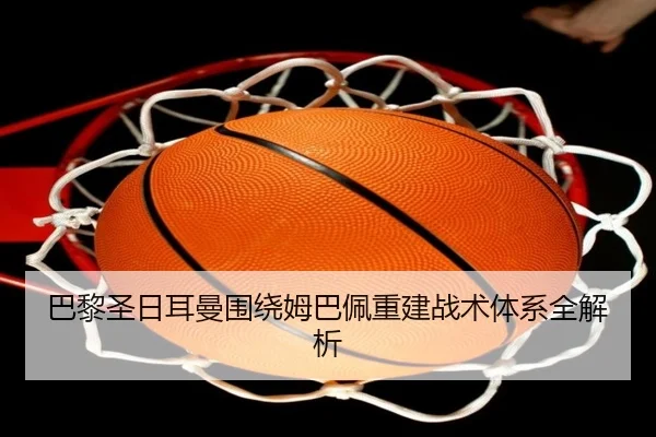 巴黎圣日耳曼围绕姆巴佩重建战术体系全解析