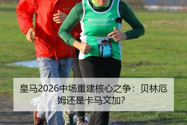 皇马2026中场重建核心之争：贝林厄姆还是卡马文加？